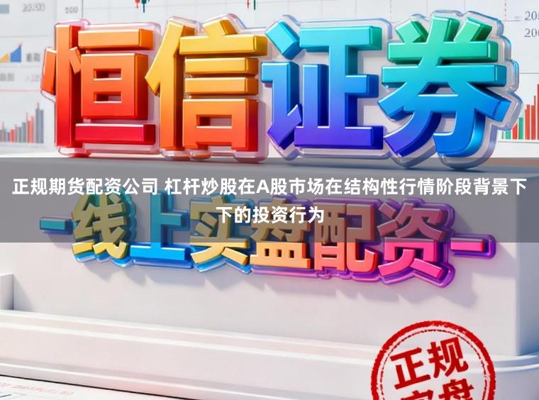 正规期货配资公司 杠杆炒股在A股市场在结构性行情阶段背景下下的投资行为