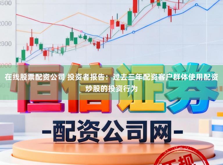 在线股票配资公司 投资者报告：过去三年配资客户群体使用配资炒股的投资行为