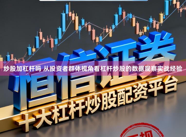 炒股加杠杆吗 从投资者群体视角看杠杆炒股的数据观察实战经验