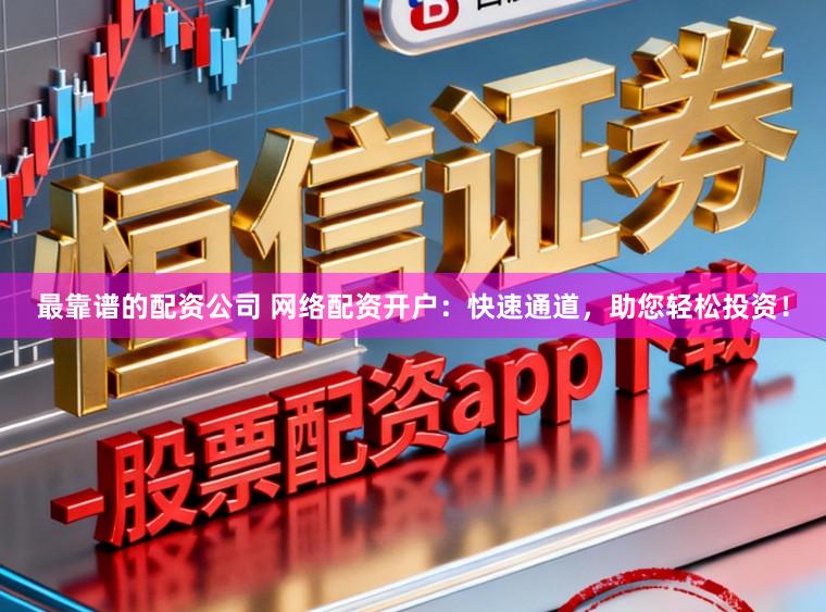 最靠谱的配资公司 网络配资开户：快速通道，助您轻松投资！