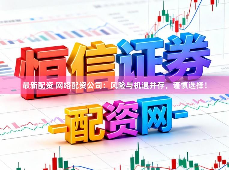 最新配资 网络配资公司：风险与机遇并存，谨慎选择！