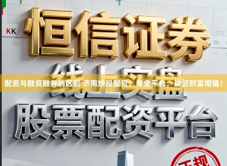 配资与融资融券的区别 济南炒股配资：专业平台，助您财富增值！