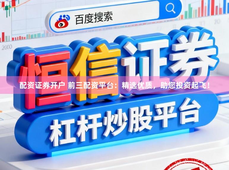 配资证券开户 前三配资平台：精选优质，助您投资起飞！