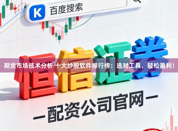 期货市场技术分析 十大炒股软件排行榜：选对工具，轻松盈利！