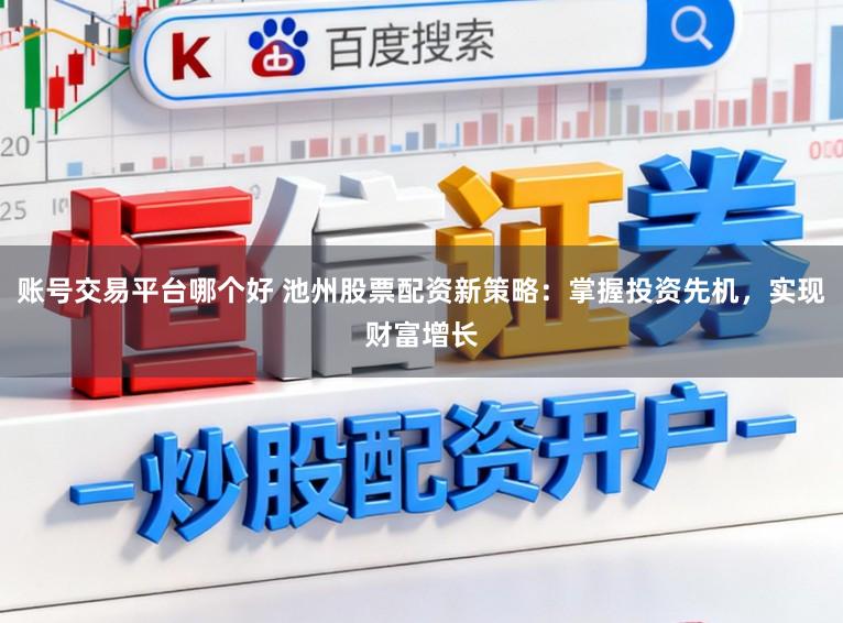 账号交易平台哪个好 池州股票配资新策略:掌握投资先机,实现财富增长