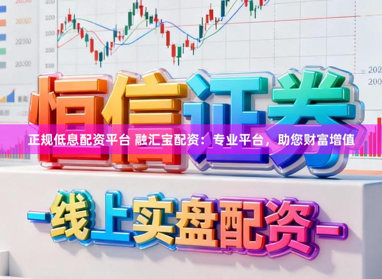 正规低息配资平台 融汇宝配资：专业平台，助您财富增值