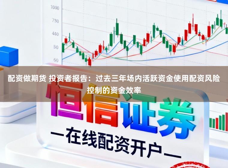 配资做期货 投资者报告：过去三年场内活跃资金使用配资风险控制的资金效率