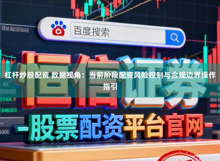 杠杆炒股配资 数据视角：当前阶段配资风险控制与合规边界操作指引