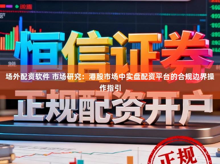 场外配资软件 市场研究：港股市场中实盘配资平台的合规边界操作指引