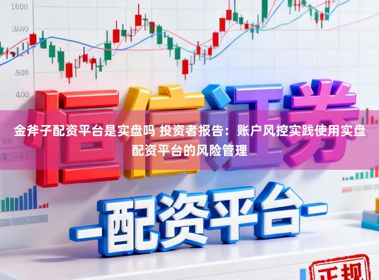 金斧子配资平台是实盘吗 投资者报告：账户风控实践使用实盘配资平台的风险管理
