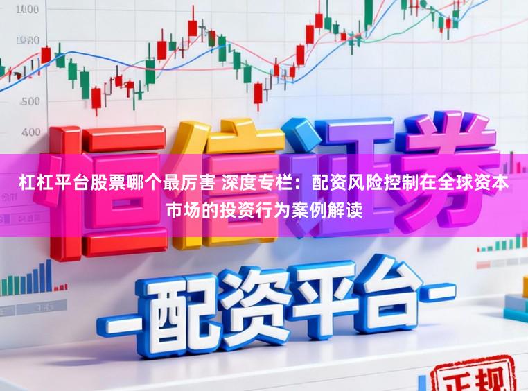 杠杠平台股票哪个最厉害 深度专栏：配资风险控制在全球资本市场的投资行为案例解读