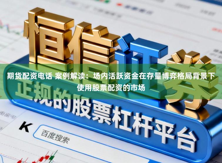 期货配资电话 案例解读：场内活跃资金在存量博弈格局背景下使用股票配资的市场