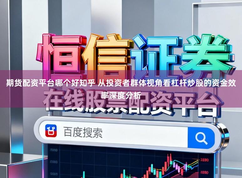 期货配资平台哪个好知乎 从投资者群体视角看杠杆炒股的资金效率深度分析