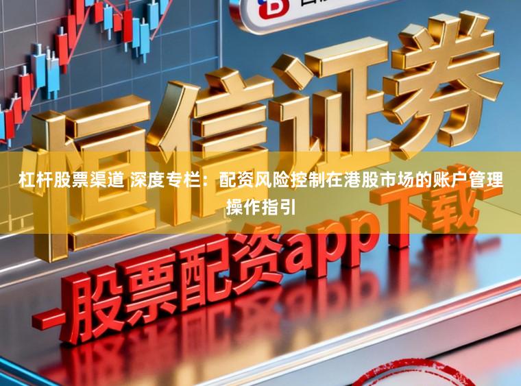 杠杆股票渠道 深度专栏：配资风险控制在港股市场的账户管理操作指引