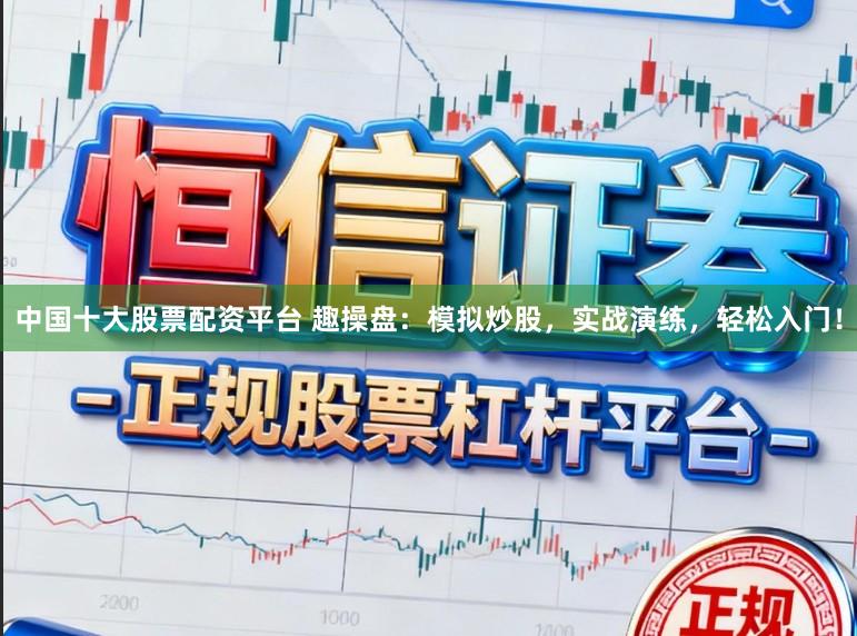 中国十大股票配资平台 趣操盘：模拟炒股，实战演练，轻松入门！