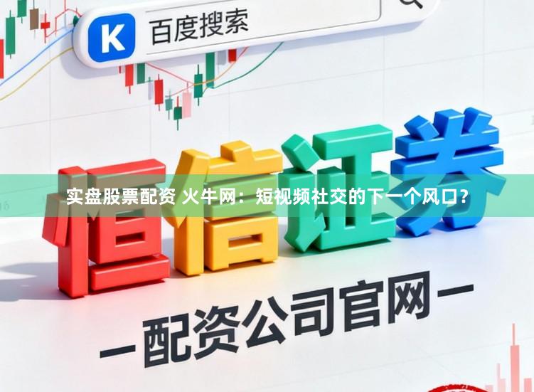 实盘股票配资 火牛网：短视频社交的下一个风口？