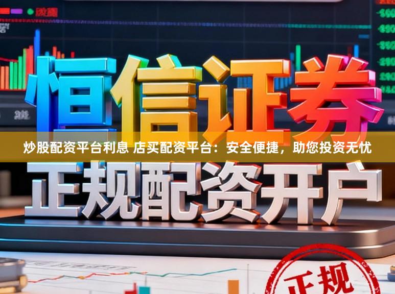 炒股配资平台利息 店买配资平台：安全便捷，助您投资无忧