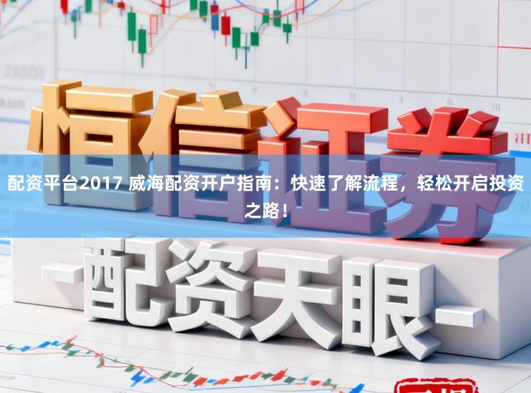 配资平台2017 威海配资开户指南：快速了解流程，轻松开启投资之路！