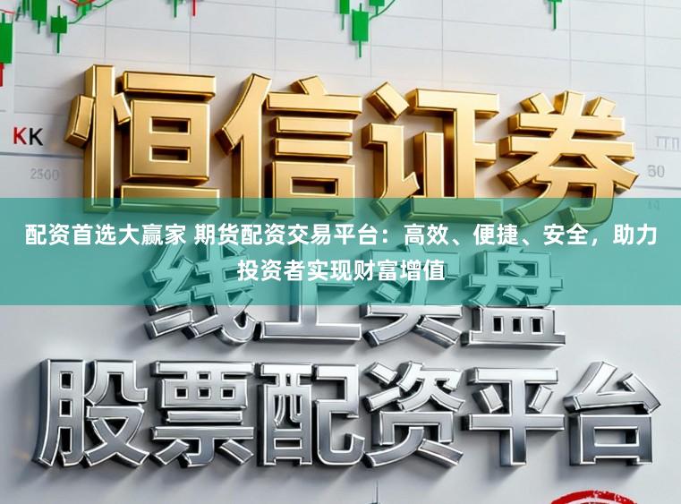 配资首选大赢家 期货配资交易平台：高效、便捷、安全，助力投资者实现财富增值