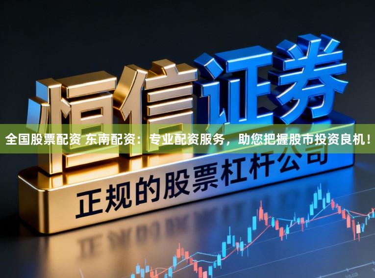 全国股票配资 东南配资：专业配资服务，助您把握股市投资良机！