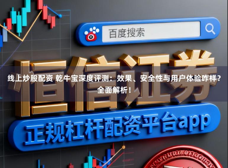 线上炒股配资 乾牛宝深度评测：效果、安全性与用户体验咋样？全面解析！