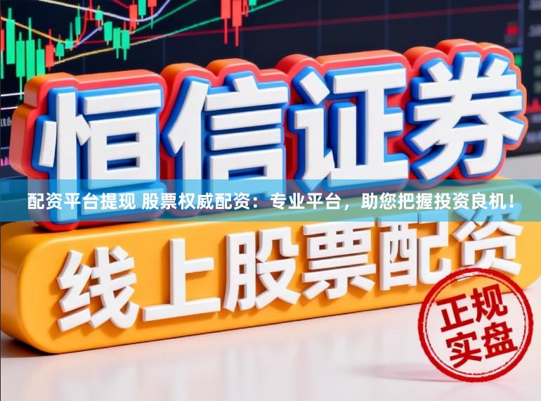 配资平台提现 股票权威配资：专业平台，助您把握投资良机！
