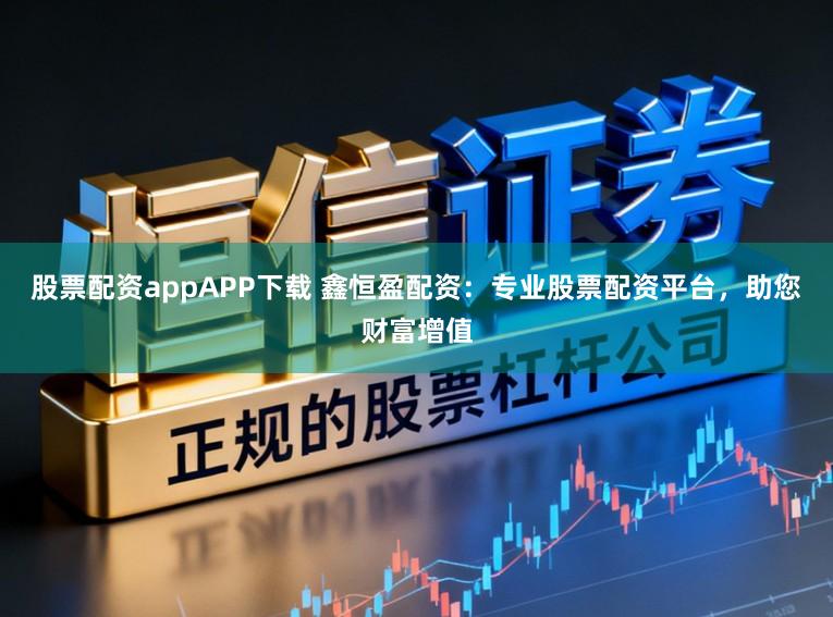 股票配资appAPP下载 鑫恒盈配资：专业股票配资平台，助您财富增值