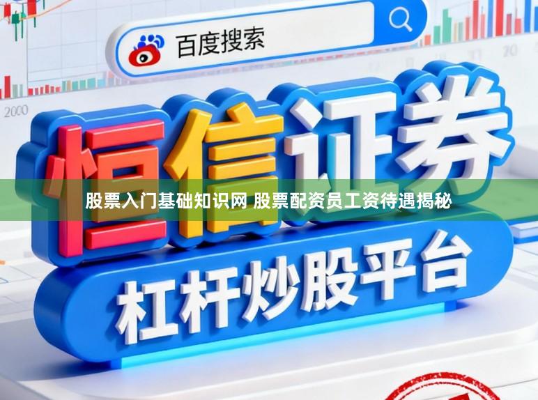 股票入门基础知识网 股票配资员工资待遇揭秘