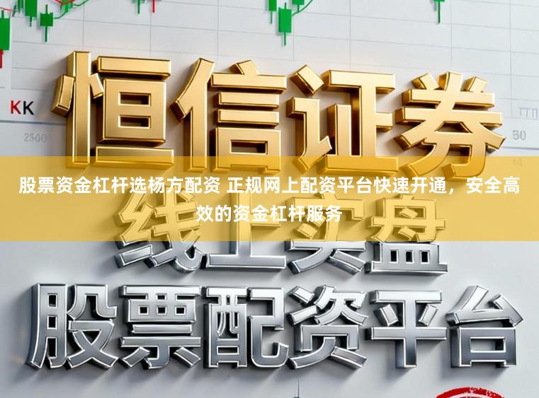 股票资金杠杆选杨方配资 正规网上配资平台快速开通，安全高效的资金杠杆服务
