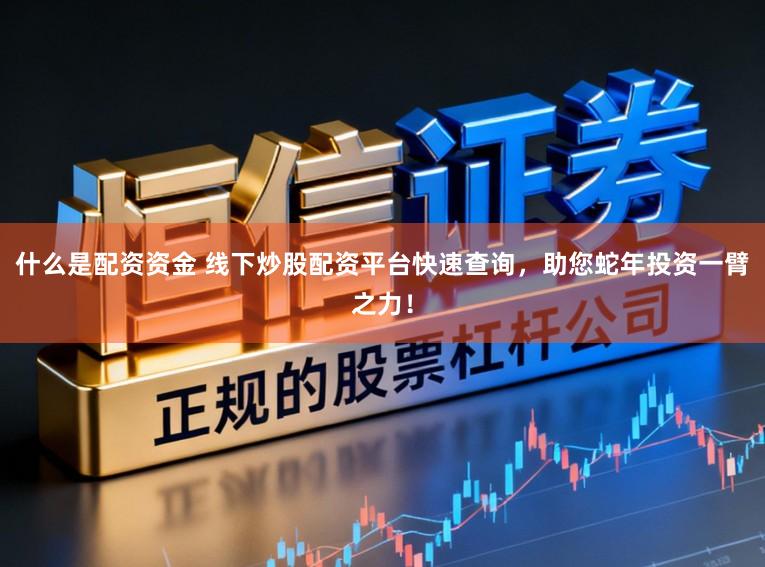 什么是配资资金 线下炒股配资平台快速查询，助您蛇年投资一臂之力！
