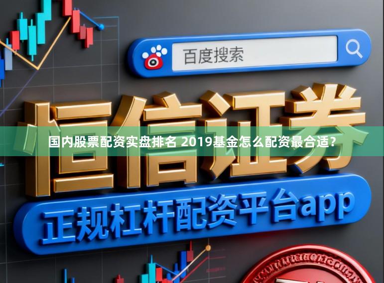 国内股票配资实盘排名 2019基金怎么配资最合适？