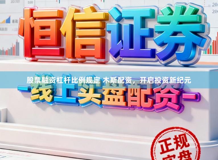 股票融资杠杆比例规定 木斯配资，开启投资新纪元