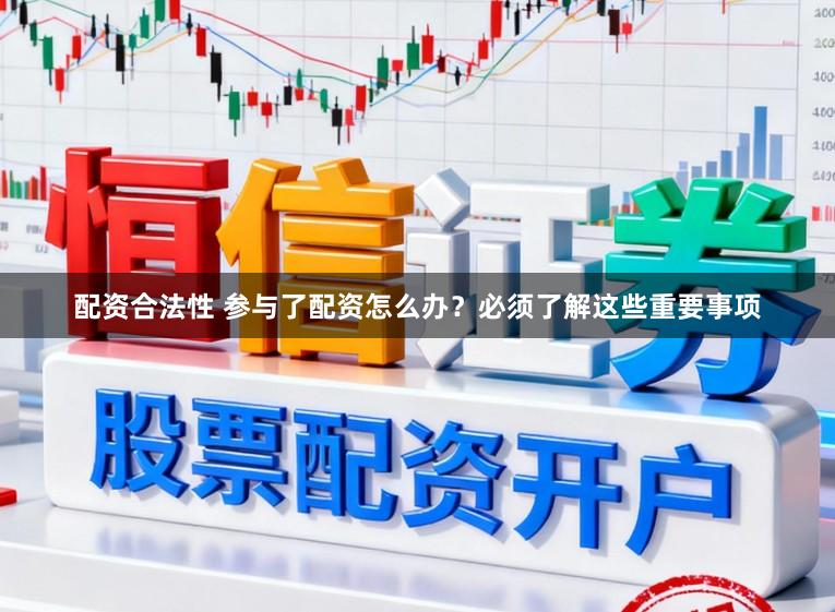 配资合法性 参与了配资怎么办？必须了解这些重要事项