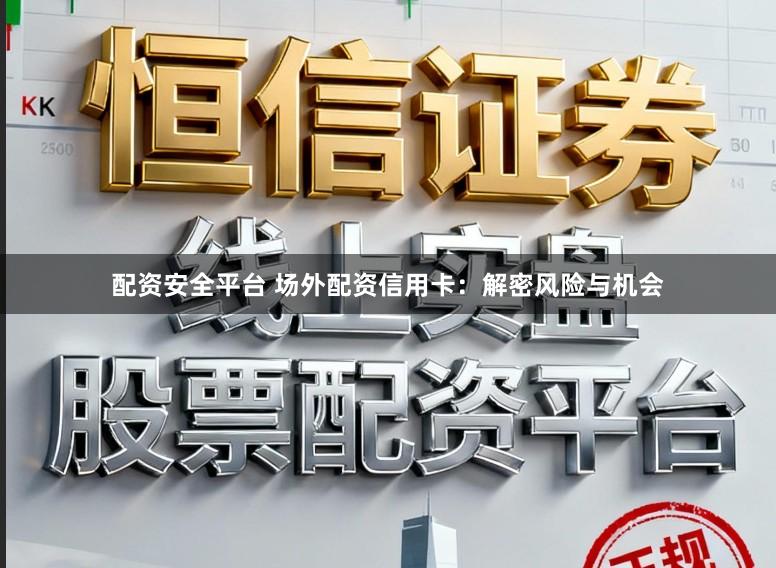 配资安全平台 场外配资信用卡：解密风险与机会