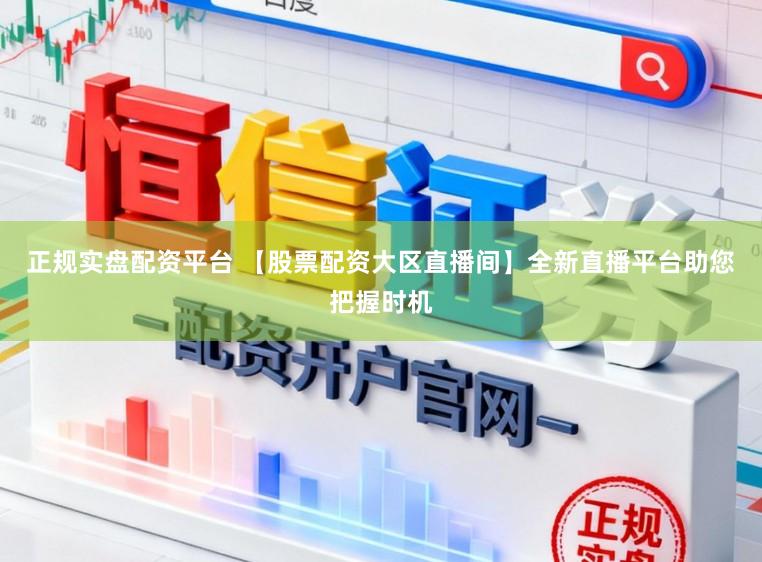 正规实盘配资平台 【股票配资大区直播间】全新直播平台助您把握时机