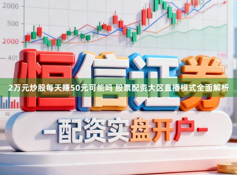 2万元炒股每天赚50元可能吗 股票配资大区直播模式全面解析