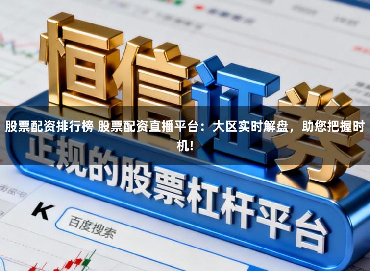 股票配资排行榜 股票配资直播平台：大区实时解盘，助您把握时机!