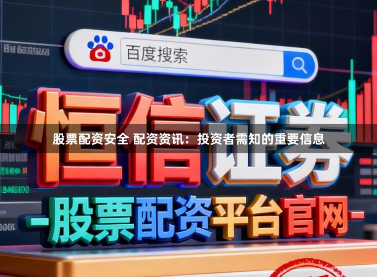 股票配资安全 配资资讯：投资者需知的重要信息