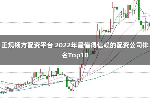 正规杨方配资平台 2022年最值得信赖的配资公司排名Top10