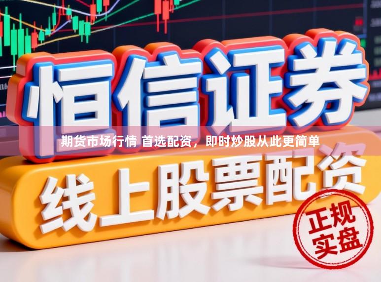期货市场行情 首选配资，即时炒股从此更简单