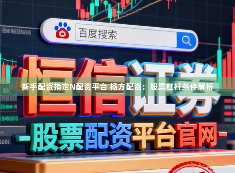 新手配资指定N配资平台 杨方配资：股票杠杆条件解析