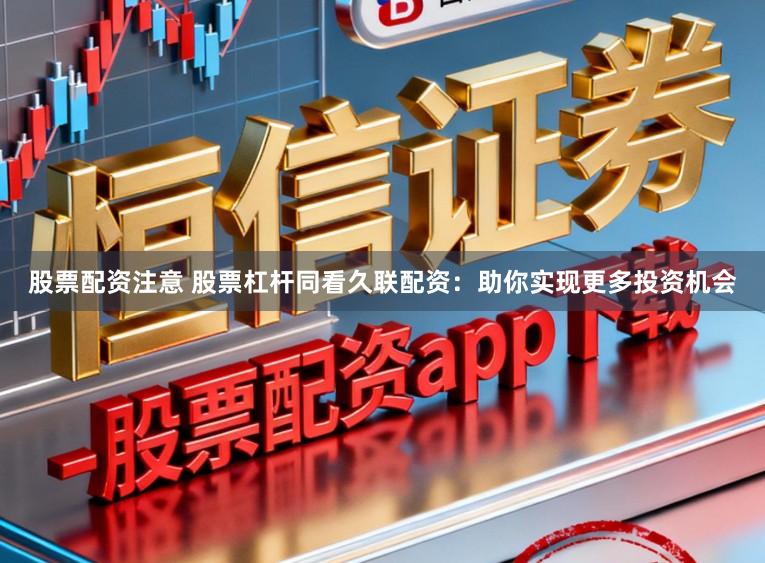 股票配资注意 股票杠杆同看久联配资：助你实现更多投资机会
