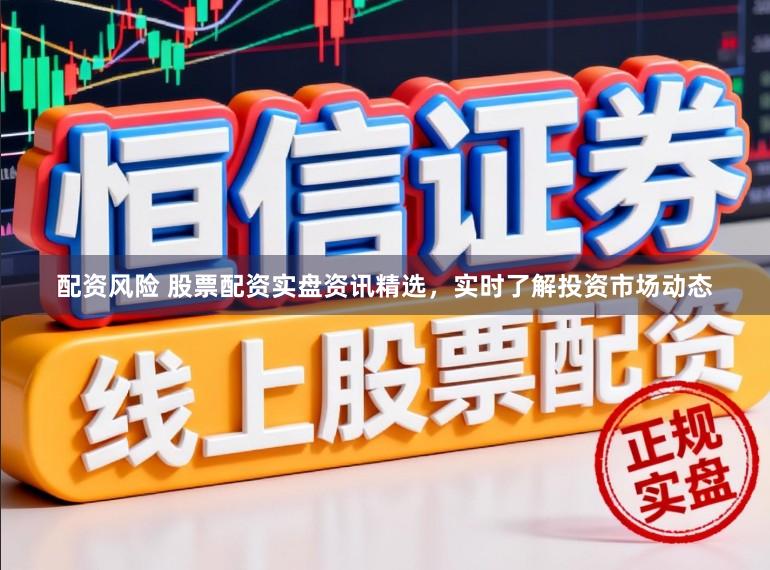 配资风险 股票配资实盘资讯精选，实时了解投资市场动态