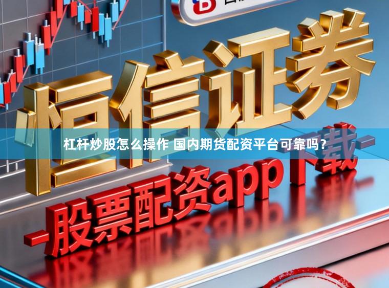 杠杆炒股怎么操作 国内期货配资平台可靠吗？