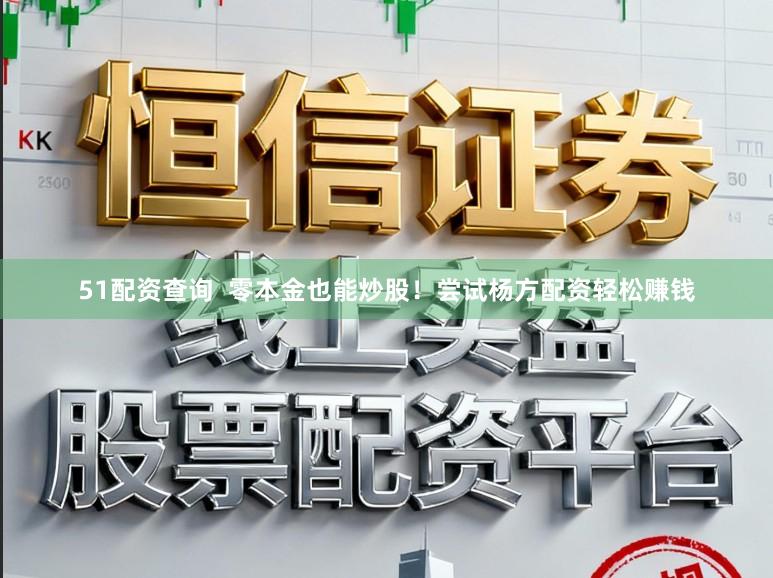 51配资查询  零本金也能炒股！尝试杨方配资轻松赚钱