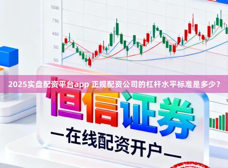 2025实盘配资平台app 正规配资公司的杠杆水平标准是多少？