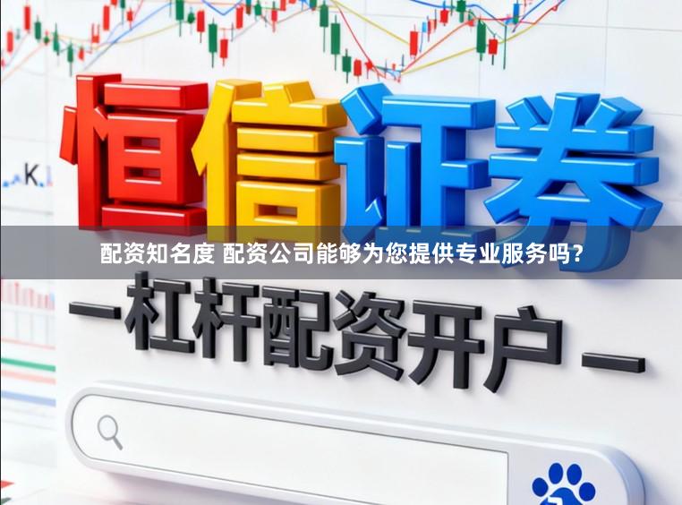 配资知名度 配资公司能够为您提供专业服务吗？