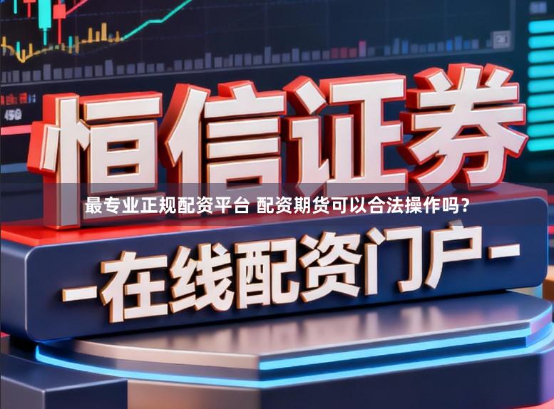 最专业正规配资平台 配资期货可以合法操作吗？
