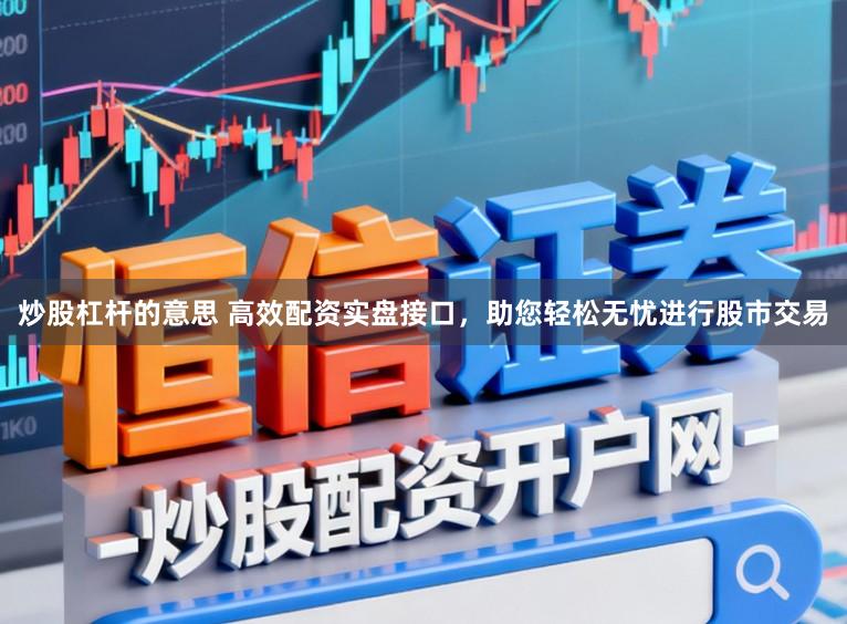 炒股杠杆的意思 高效配资实盘接口，助您轻松无忧进行股市交易