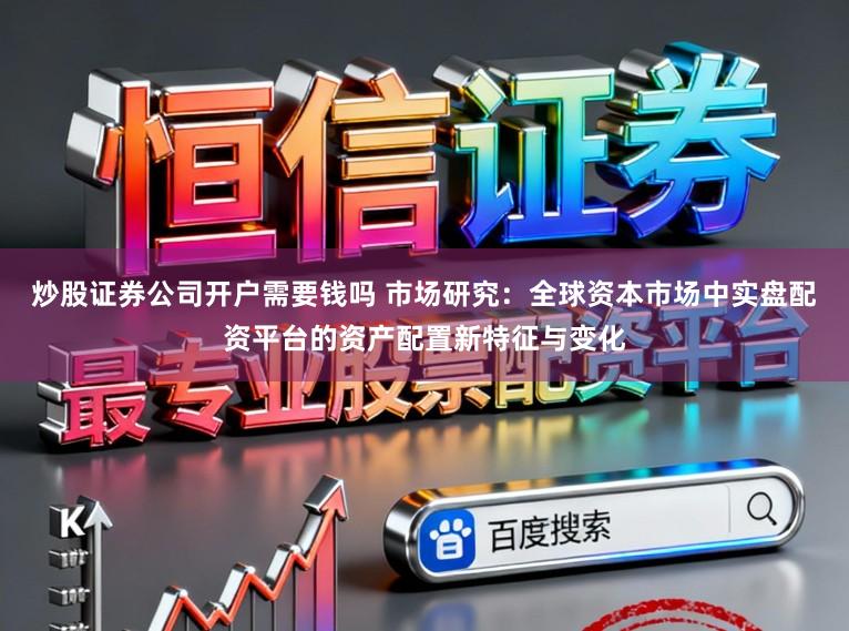 炒股证券公司开户需要钱吗 市场研究：全球资本市场中实盘配资平台的资产配置新特征与变化